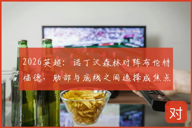 2026英超:诺丁汉森林对阵布伦特福德,肋部与底线之间选择成焦点