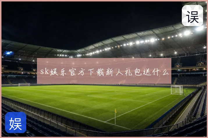 sk娱乐官方下载新人礼包送什么